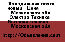 Холодильник почти новый › Цена ­ 6 000 - Московская обл. Электро-Техника » Бытовая техника   . Московская обл.